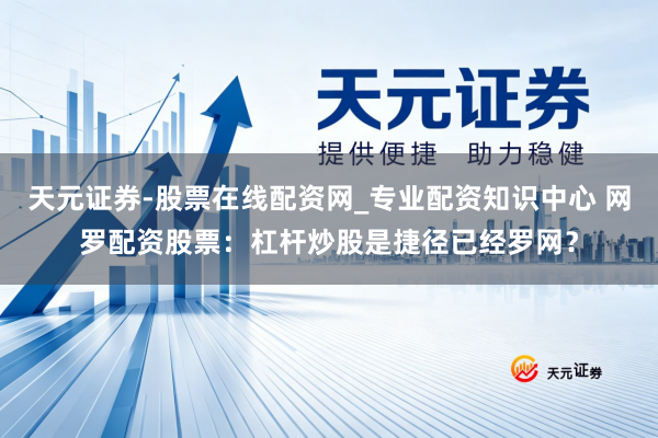 天元证券-股票在线配资网_专业配资知识中心 网罗配资股票：杠杆炒股是捷径已经罗网？