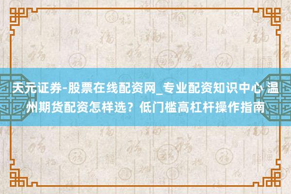 天元证券-股票在线配资网_专业配资知识中心 温州期货配资怎样选？低门槛高杠杆操作指南