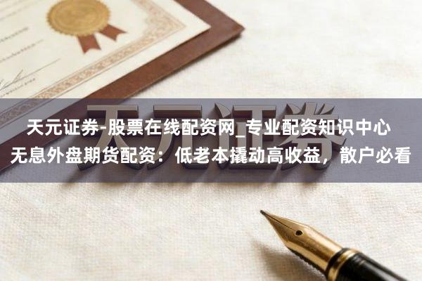 天元证券-股票在线配资网_专业配资知识中心 无息外盘期货配资：低老本撬动高收益，散户必看