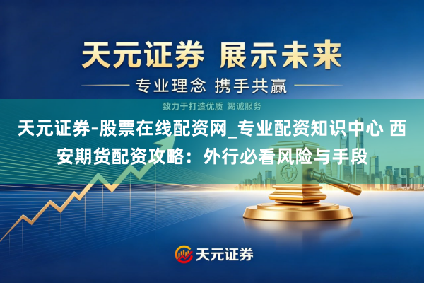 天元证券-股票在线配资网_专业配资知识中心 西安期货配资攻略：外行必看风险与手段