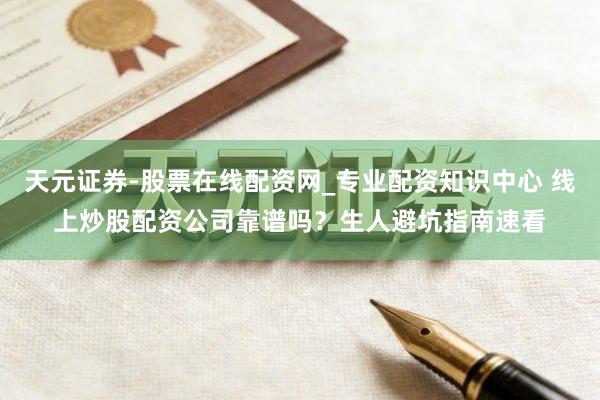 天元证券-股票在线配资网_专业配资知识中心 线上炒股配资公司靠谱吗？生人避坑指南速看