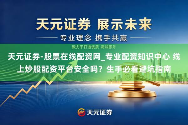 天元证券-股票在线配资网_专业配资知识中心 线上炒股配资平台安全吗？生手必看避坑指南