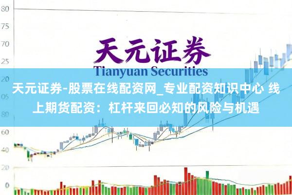 天元证券-股票在线配资网_专业配资知识中心 线上期货配资：杠杆来回必知的风险与机遇