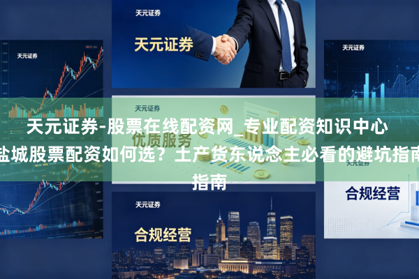 天元证券-股票在线配资网_专业配资知识中心 盐城股票配资如何选？土产货东说念主必看的避坑指南