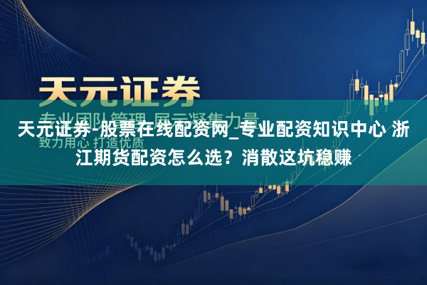 天元证券-股票在线配资网_专业配资知识中心 浙江期货配资怎么选？消散这坑稳赚