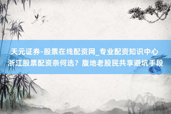 天元证券-股票在线配资网_专业配资知识中心 浙江股票配资奈何选？腹地老股民共享避坑手段