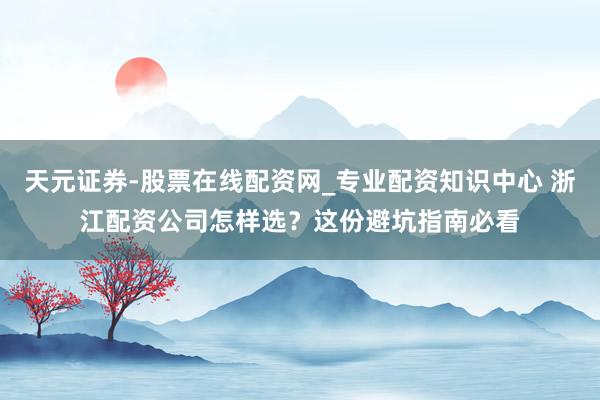 天元证券-股票在线配资网_专业配资知识中心 浙江配资公司怎样选？这份避坑指南必看