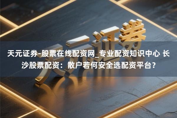 天元证券-股票在线配资网_专业配资知识中心 长沙股票配资：散户若何安全选配资平台？