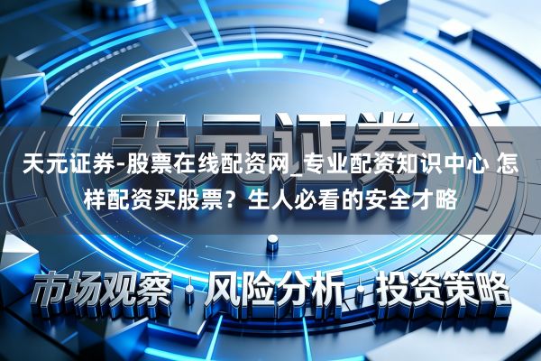 天元证券-股票在线配资网_专业配资知识中心 怎样配资买股票？生人必看的安全才略