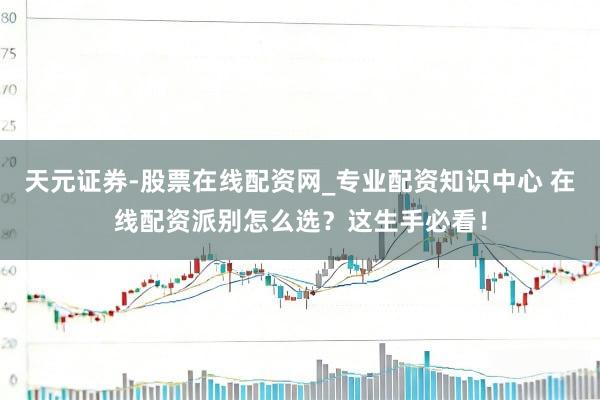 天元证券-股票在线配资网_专业配资知识中心 在线配资派别怎么选？这生手必看！