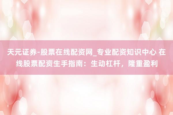 天元证券-股票在线配资网_专业配资知识中心 在线股票配资生手指南：生动杠杆，隆重盈利