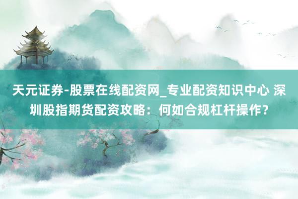 天元证券-股票在线配资网_专业配资知识中心 深圳股指期货配资攻略：何如合规杠杆操作？