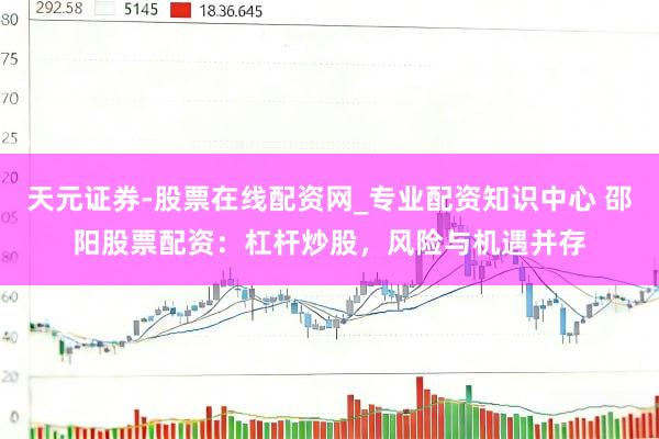 天元证券-股票在线配资网_专业配资知识中心 邵阳股票配资：杠杆炒股，风险与机遇并存