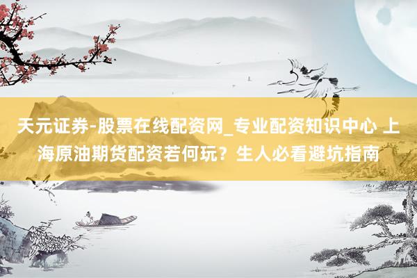 天元证券-股票在线配资网_专业配资知识中心 上海原油期货配资若何玩？生人必看避坑指南