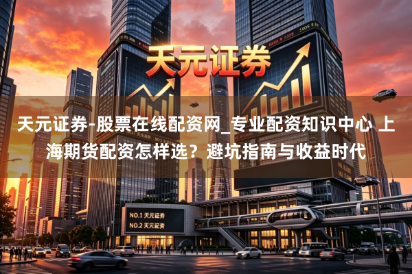 天元证券-股票在线配资网_专业配资知识中心 上海期货配资怎样选？避坑指南与收益时代