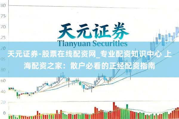 天元证券-股票在线配资网_专业配资知识中心 上海配资之家：散户必看的正经配资指南