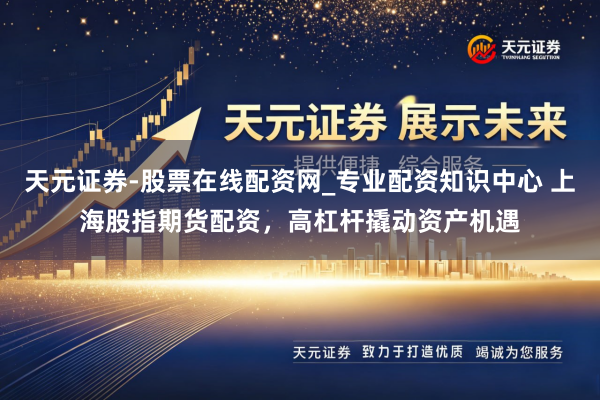 天元证券-股票在线配资网_专业配资知识中心 上海股指期货配资，高杠杆撬动资产机遇
