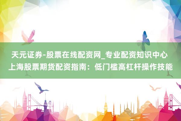 天元证券-股票在线配资网_专业配资知识中心 上海股票期货配资指南：低门槛高杠杆操作技能