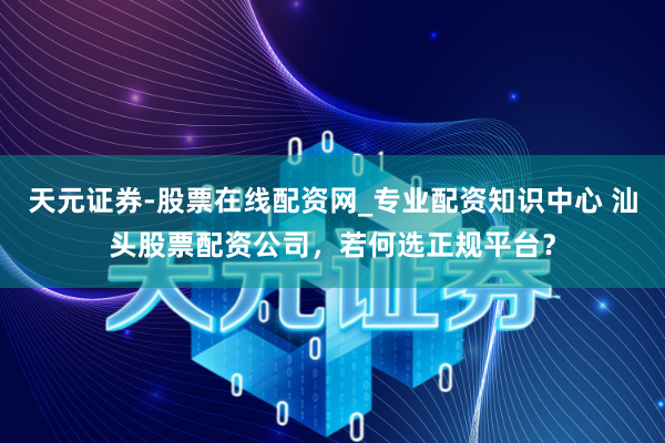 天元证券-股票在线配资网_专业配资知识中心 汕头股票配资公司，若何选正规平台？