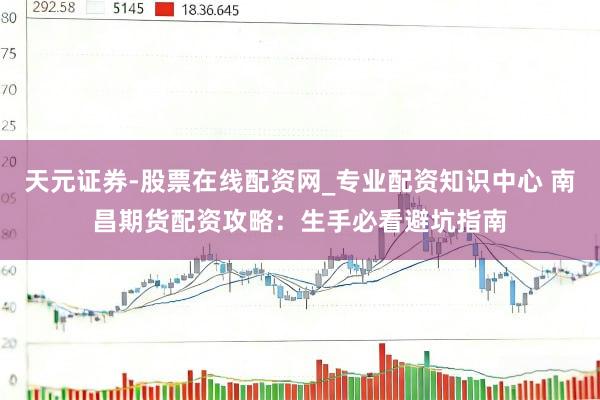 天元证券-股票在线配资网_专业配资知识中心 南昌期货配资攻略：生手必看避坑指南