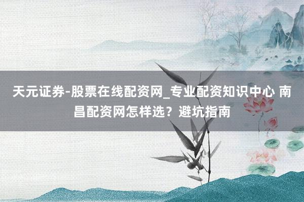 天元证券-股票在线配资网_专业配资知识中心 南昌配资网怎样选？避坑指南