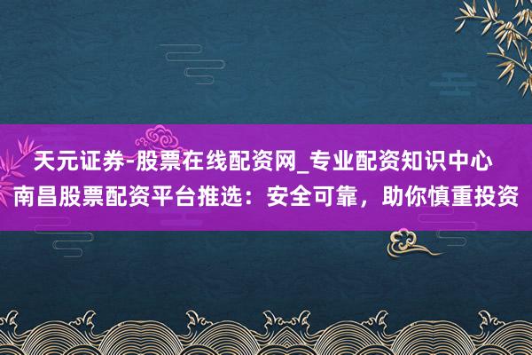 天元证券-股票在线配资网_专业配资知识中心 南昌股票配资平台推选：安全可靠，助你慎重投资