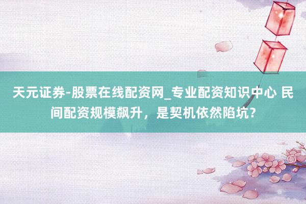 天元证券-股票在线配资网_专业配资知识中心 民间配资规模飙升，是契机依然陷坑？