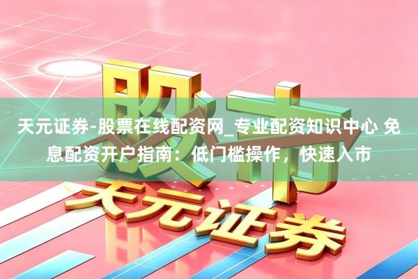 天元证券-股票在线配资网_专业配资知识中心 免息配资开户指南：低门槛操作，快速入市