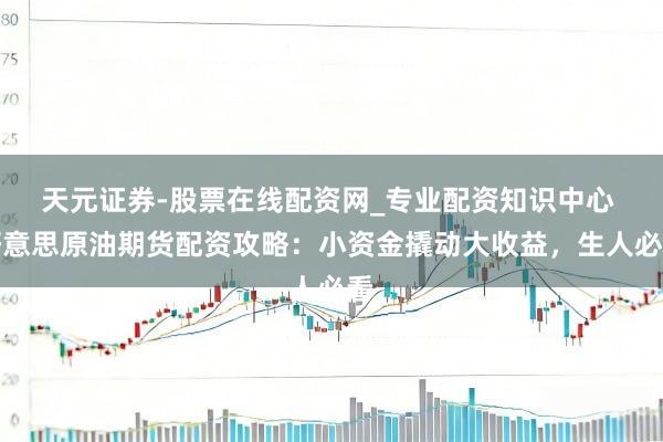 天元证券-股票在线配资网_专业配资知识中心 好意思原油期货配资攻略：小资金撬动大收益，生人必看