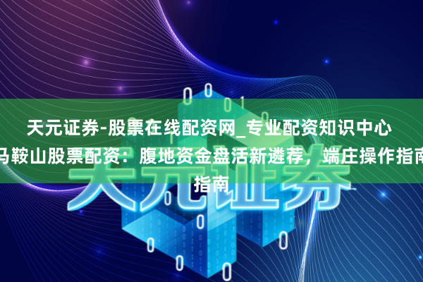 天元证券-股票在线配资网_专业配资知识中心 马鞍山股票配资：腹地资金盘活新遴荐，端庄操作指南