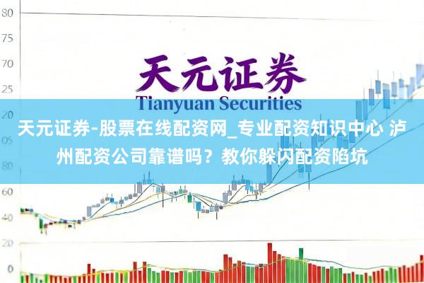 天元证券-股票在线配资网_专业配资知识中心 泸州配资公司靠谱吗？教你躲闪配资陷坑
