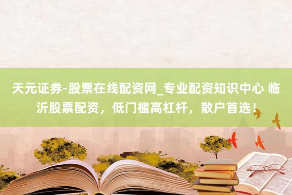天元证券-股票在线配资网_专业配资知识中心 临沂股票配资，低门槛高杠杆，散户首选！