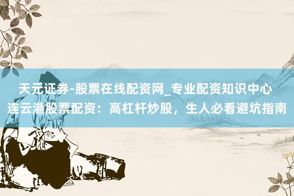 天元证券-股票在线配资网_专业配资知识中心 连云港股票配资：高杠杆炒股，生人必看避坑指南