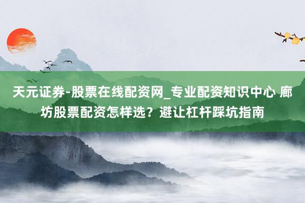天元证券-股票在线配资网_专业配资知识中心 廊坊股票配资怎样选？避让杠杆踩坑指南