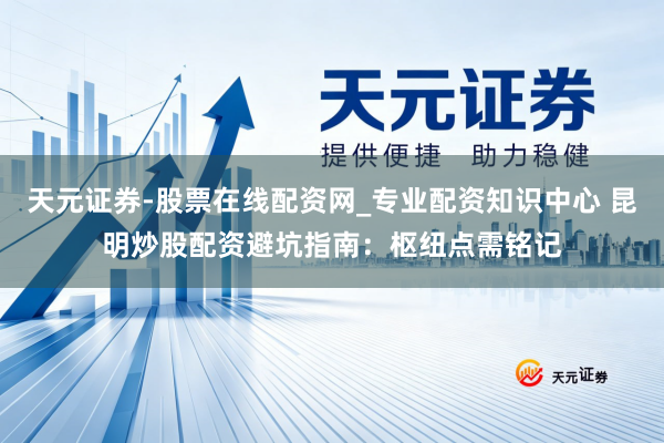 天元证券-股票在线配资网_专业配资知识中心 昆明炒股配资避坑指南：枢纽点需铭记