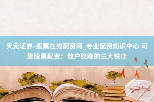 天元证券-股票在线配资网_专业配资知识中心 可靠股票配资：散户稳赚的三大铁律