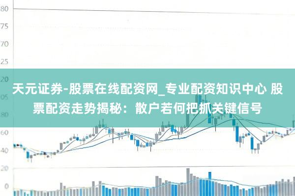 天元证券-股票在线配资网_专业配资知识中心 股票配资走势揭秘：散户若何把抓关键信号