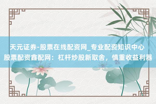天元证券-股票在线配资网_专业配资知识中心 股票配资鑫配网：杠杆炒股新取舍，慎重收益利器
