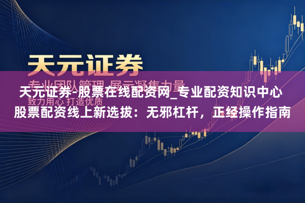 天元证券-股票在线配资网_专业配资知识中心 股票配资线上新选拔：无邪杠杆，正经操作指南