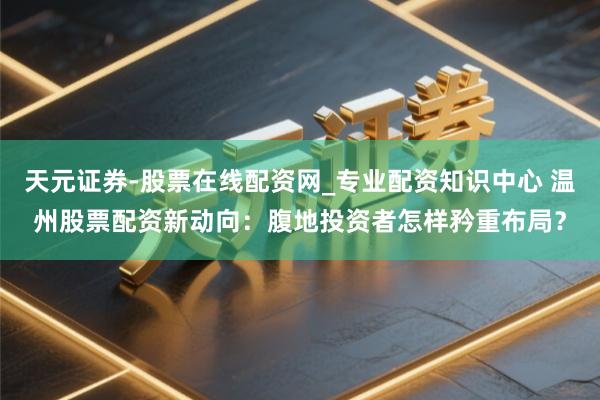 天元证券-股票在线配资网_专业配资知识中心 温州股票配资新动向：腹地投资者怎样矜重布局？