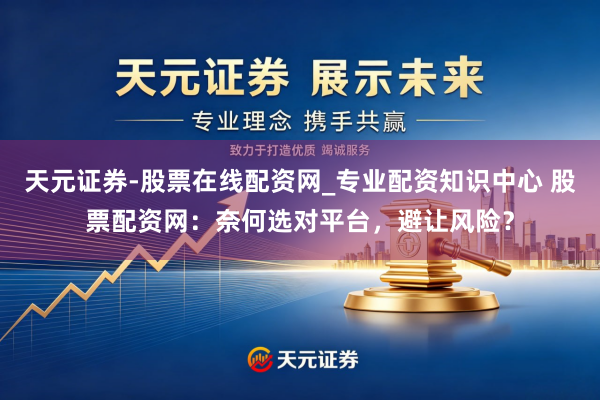天元证券-股票在线配资网_专业配资知识中心 股票配资网：奈何选对平台，避让风险？
