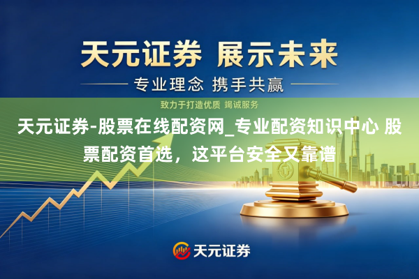 天元证券-股票在线配资网_专业配资知识中心 股票配资首选，这平台安全又靠谱