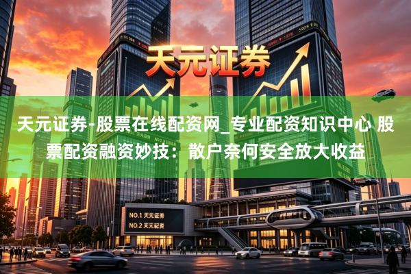 天元证券-股票在线配资网_专业配资知识中心 股票配资融资妙技：散户奈何安全放大收益
