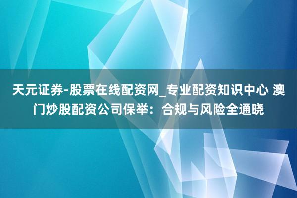天元证券-股票在线配资网_专业配资知识中心 澳门炒股配资公司保举：合规与风险全通晓