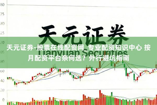 天元证券-股票在线配资网_专业配资知识中心 按月配资平台奈何选？外行避坑指南