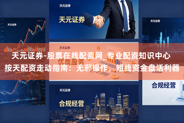 天元证券-股票在线配资网_专业配资知识中心 按天配资走动指南：无邪操作，短线资金盘活利器