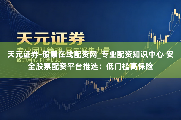 天元证券-股票在线配资网_专业配资知识中心 安全股票配资平台推选：低门槛高保险