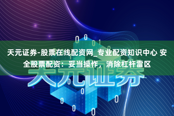 天元证券-股票在线配资网_专业配资知识中心 安全股票配资：妥当操作，消除杠杆雷区