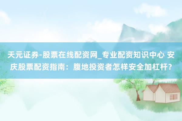 天元证券-股票在线配资网_专业配资知识中心 安庆股票配资指南：腹地投资者怎样安全加杠杆？