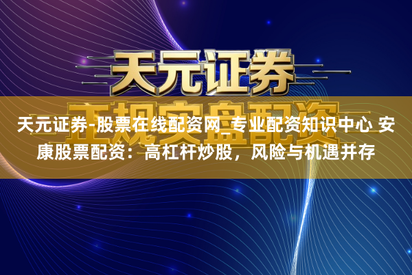 天元证券-股票在线配资网_专业配资知识中心 安康股票配资：高杠杆炒股，风险与机遇并存